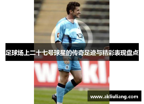 足球场上二十七号球星的传奇足迹与精彩表现盘点